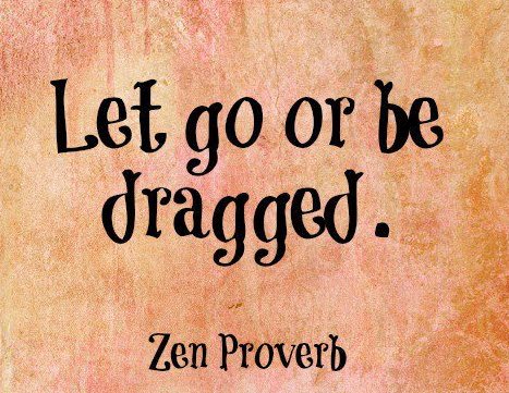 Let go or be dragged. ~ Zen Proverb